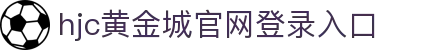 HJC黄金城·(中国集团)官方网站